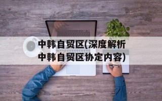 中韩自贸区(深度解析中韩自贸区协定内容)