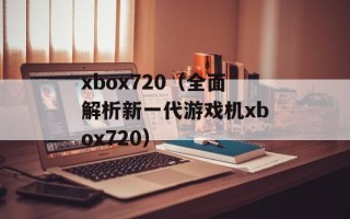 xbox720（全面解析新一代游戏机xbox720）