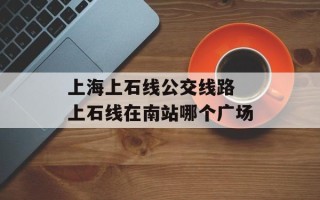 上海上石线公交线路 上石线在南站哪个广场