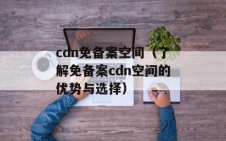 cdn免备案空间（了解免备案cdn空间的优势与选择）