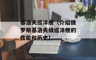 基洛夫巡洋舰（介绍俄罗斯基洛夫级巡洋舰的性能和历史）