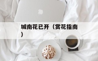 城南花已开（赏花指南）