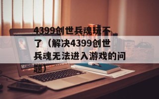 4399创世兵魂玩不了（解决4399创世兵魂无法进入游戏的问题）