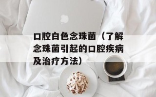 口腔白色念珠菌（了解念珠菌引起的口腔疾病及治疗方法）