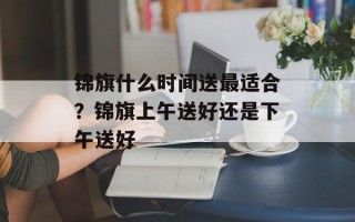 锦旗什么时间送最适合？锦旗上午送好还是下午送好