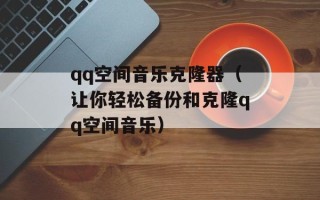 qq空间音乐克隆器（让你轻松备份和克隆qq空间音乐）