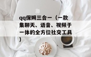 qq保姆三合一（一款集聊天、语音、视频于一体的全方位社交工具）