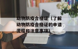 动物防疫合格证（了解动物防疫合格证的申请流程和注意事项）