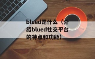 blued是什么（介绍blued社交平台的特点和功能）