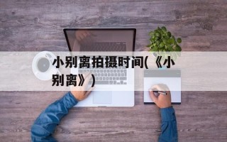 小别离拍摄时间(《小别离》)