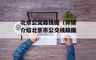 北京公交路线图（详细介绍北京市公交线路图）