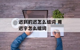 迟到的迟怎么组词 用迟字怎么组词