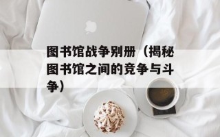 图书馆战争别册（揭秘图书馆之间的竞争与斗争）