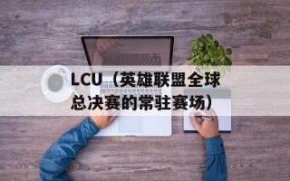 LCU（英雄联盟全球总决赛的常驻赛场）