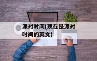 派对时间(现在是派对时间的英文)