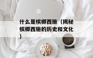 什么是槟榔西施（揭秘槟榔西施的历史和文化）