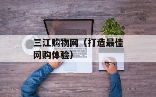 三江购物网（打造最佳网购体验）