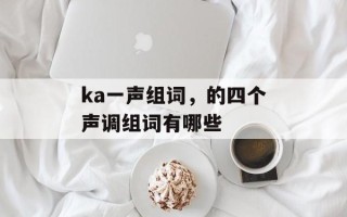 ka一声组词，的四个声调组词有哪些