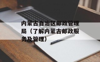 内蒙古自治区邮政管理局（了解内蒙古邮政服务及管理）
