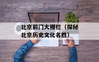 北京前门大栅栏（探秘北京历史文化名胜）