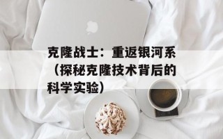 克隆战士：重返银河系（探秘克隆技术背后的科学实验）