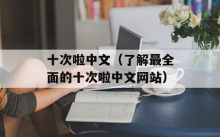 十次啦中文（了解最全面的十次啦中文网站）