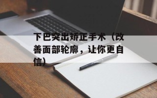 下巴突出矫正手术（改善面部轮廓，让你更自信）