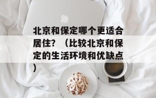 北京和保定哪个更适合居住？（比较北京和保定的生活环境和优缺点）