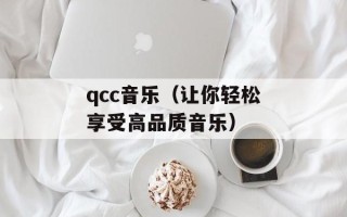 qcc音乐（让你轻松享受高品质音乐）