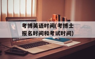 考博英语时间(考博士报名时间和考试时间)