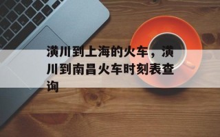 潢川到上海的火车，潢川到南昌火车时刻表查询