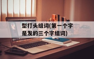 型打头组词(第一个字是发的三个字组词)