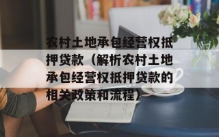 农村土地承包经营权抵押贷款（解析农村土地承包经营权抵押贷款的相关政策和流程）