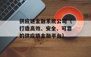 供应链金融系统公司（打造高效、安全、可靠的供应链金融平台）