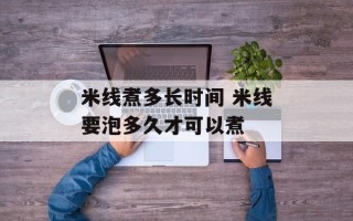 米线煮多长时间 米线要泡多久才可以煮