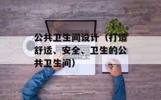 公共卫生间设计（打造舒适、安全、卫生的公共卫生间）
