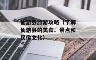 仙游县旅游攻略（了解仙游县的美食、景点和民俗文化）