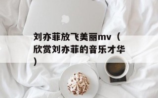 刘亦菲放飞美丽mv（欣赏刘亦菲的音乐才华）