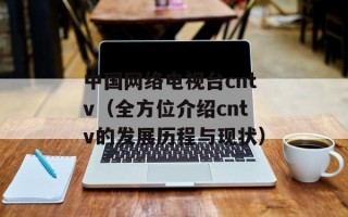 中国网络电视台cntv（全方位介绍cntv的发展历程与现状）
