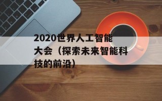 2020世界人工智能大会（探索未来智能科技的前沿）