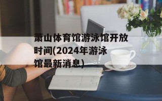 萧山体育馆游泳馆开放时间(2024年游泳馆最新消息)