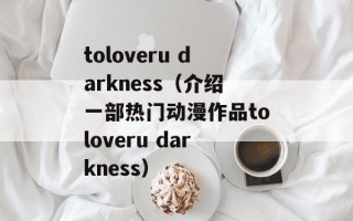 toloveru darkness（介绍一部热门动漫作品toloveru darkness）