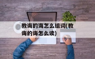 教诲的诲怎么组词(教诲的诲怎么读)