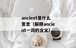 ancient是什么意思（解释ancient一词的含义）