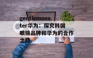 gentlemonster华为：探究韩国眼镜品牌和华为的合作之路