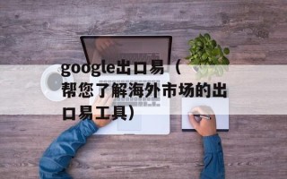 google出口易（帮您了解海外市场的出口易工具）