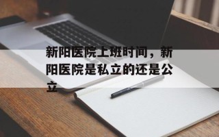 新阳医院上班时间，新阳医院是私立的还是公立