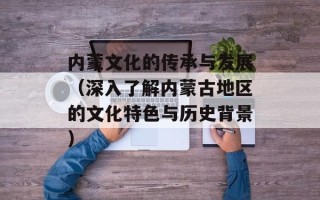 内蒙文化的传承与发展（深入了解内蒙古地区的文化特色与历史背景）