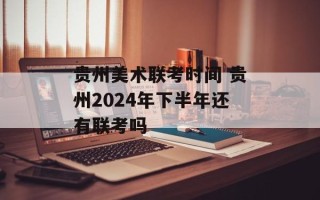贵州美术联考时间 贵州2024年下半年还有联考吗