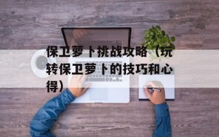 保卫萝卜挑战攻略（玩转保卫萝卜的技巧和心得）